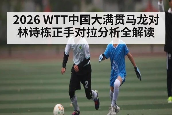 2026 WTT中国大满贯马龙对林诗栋正手对拉分析全解读