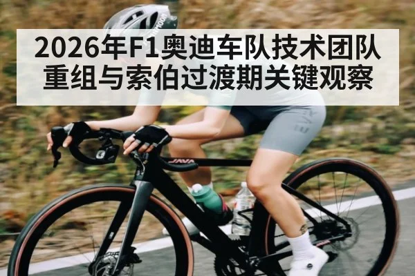 2026年F1奥迪车队技术团队重组与索伯过渡期关键观察